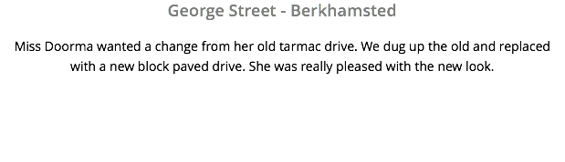 George Street - Berkhamsted Miss Doorma wanted a change from her old tarmac drive. We dug up the old and replaced with a new block paved drive. She was really pleased with the new look.